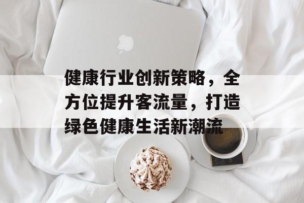 健康行业创新策略，全方位提升客流量，打造绿色健康生活新潮流