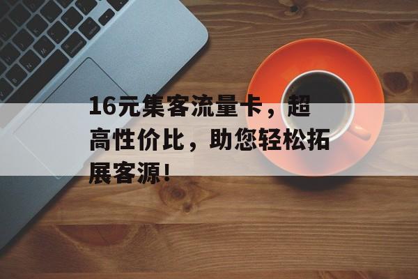 16元集客流量卡，超高性价比，助您轻松拓展客源！