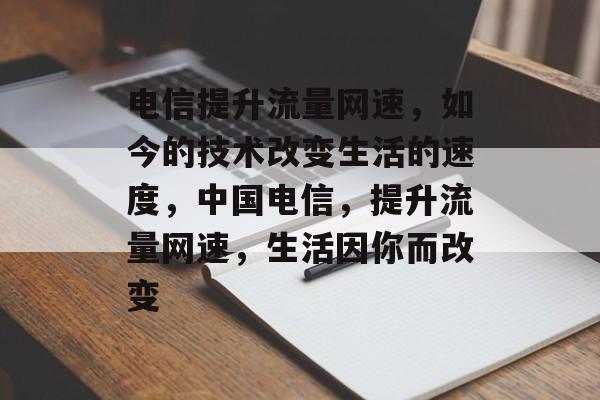 电信提升流量网速，如今的技术改变生活的速度，中国电信，提升流量网速，生活因你而改变