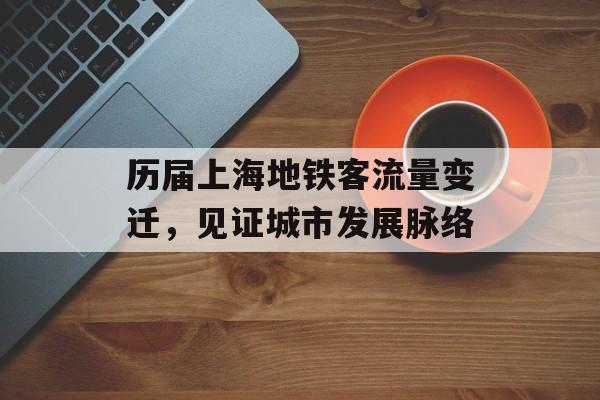 历届上海地铁客流量变迁,见证城市发展脉络 历届上海地铁客流量变迁,见证城市发展脉络