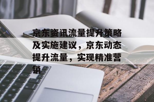 京东资讯流量提升策略及实施建议,京东动态提升流量,实现精准营销 京东资讯流量提升策略及实施建议,京东动态提升流量,实现精准营销