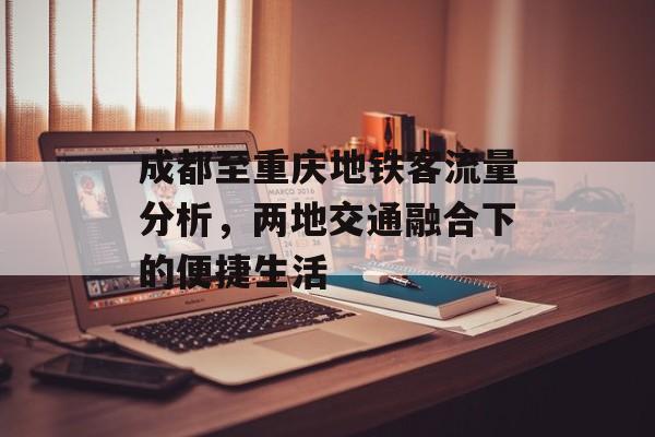 成都至重庆地铁客流量分析，两地交通融合下的便捷生活