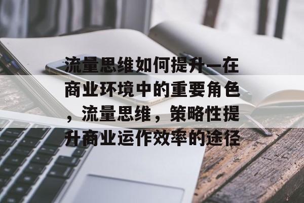流量思维如何提升—在商业环境中的重要角色，流量思维，策略性提升商业运作效率的途径