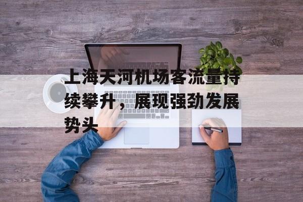 上海天河机场客流量持续攀升，展现强劲发展势头