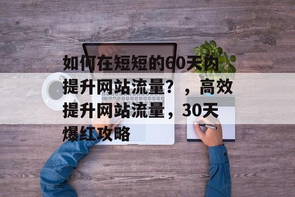如何在短短的60天内提升网站流量？，高效提升网站流量，30天爆红攻略