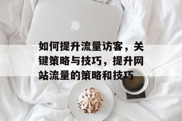 如何提升流量访客,关键策略与技巧,提升网站流量的策略和技巧 如何提升流量访客,关键策略与技巧,提升网站流量的策略和技巧