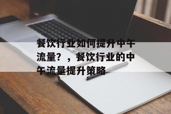 餐饮行业如何提升中午流量?,餐饮行业的中午流量提升策略 餐饮行业如何提升中午流量?,餐饮行业的中午流量提升策略