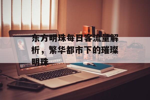 东方明珠每日客流量解析,繁华都市下的璀璨明珠 东方明珠每日客流量解析,繁华都市下的璀璨明珠