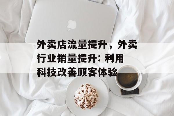 外卖店流量提升,外卖行业销量提升: 利用科技改善顾客体验 外卖店流量提升,外卖行业销量提升: 利用科技改善顾客体验