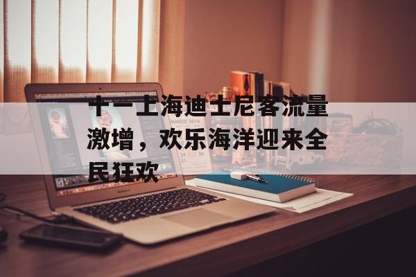 十一上海迪士尼客流量激增,欢乐海洋迎来全民狂欢 十一上海迪士尼客流量激增,欢乐海洋迎来全民狂欢