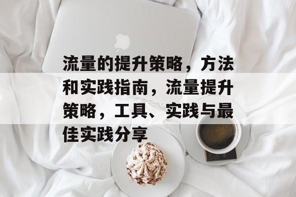 流量的提升策略,方法和实践指南,流量提升策略,工具、实践与最佳实践分享 流量的提升策略,方法和实践指南,流量提升策略,工具、实践与最佳实践分享