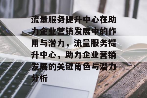 流量服务提升中心在助力企业营销发展中的作用与潜力,流量服务提升中心,助力企业营销发展的关键角色与潜力分析 流量服务提升中心在助力企业营销发展中的作用与潜力,流量服务提升中心,助力企业营销发展的关键角色与潜力分析