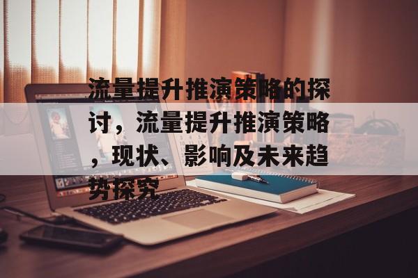 流量提升推演策略的探讨,流量提升推演策略,现状、影响及未来趋势探究 流量提升推演策略的探讨,流量提升推演策略,现状、影响及未来趋势探究