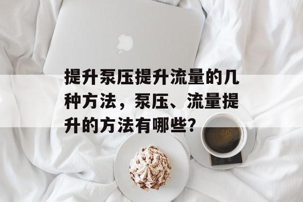 提升泵压提升流量的几种方法,泵压、流量提升的方法有哪些? 提升泵压提升流量的几种方法,泵压、流量提升的方法有哪些?