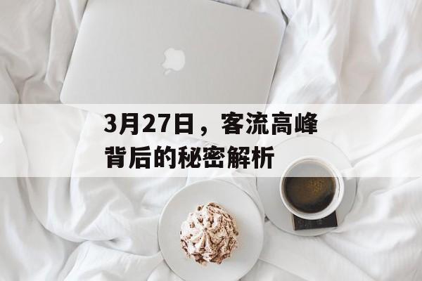 3月27日,客流高峰背后的秘密解析 3月27日,客流高峰背后的秘密解析