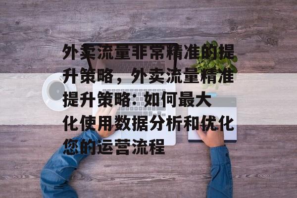 外卖流量非常精准的提升策略,外卖流量精准提升策略: 如何最大化使用数据分析和优化您的运营流程 外卖流量非常精准的提升策略,外卖流量精准提升策略: 如何最大化使用数据分析和优化您的运营流程
