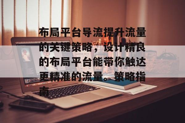布局平台导流提升流量的关键策略,设计精良的布局平台能带你触达更精准的流量。策略指南 布局平台导流提升流量的关键策略,设计精良的布局平台能带你触达更精准的流量。策略指南