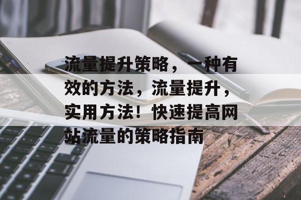流量提升策略,一种有效的方法,流量提升,实用方法!快速提高网站流量的策略指南 流量提升策略,一种有效的方法,流量提升,实用方法!快速提高网站流量的策略指南