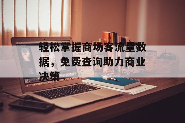 轻松掌握商场客流量数据,免费查询助力商业决策 轻松掌握商场客流量数据,免费查询助力商业决策