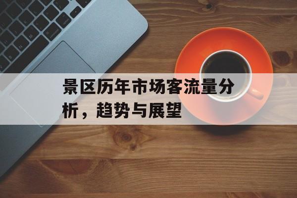 景区历年市场客流量分析,趋势与展望 景区历年市场客流量分析,趋势与展望