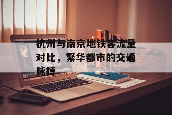 杭州与南京地铁客流量对比,繁华都市的交通脉搏 杭州与南京地铁客流量对比,繁华都市的交通脉搏