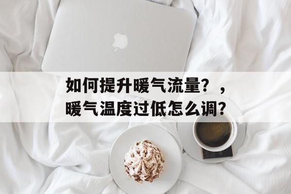 如何提升暖气流量?,暖气温度过低怎么调? 如何提升暖气流量?,暖气温度过低怎么调?