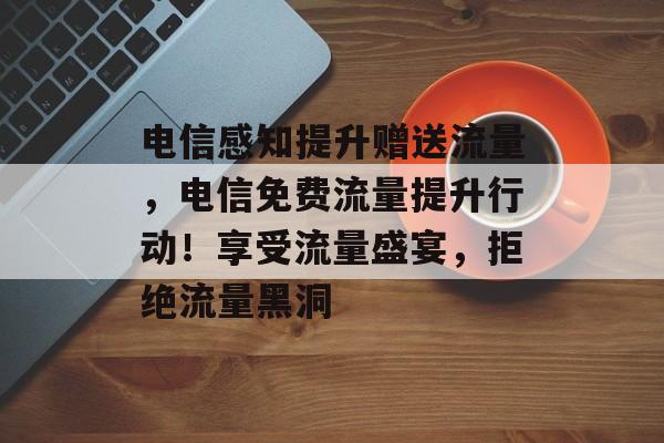 电信感知提升赠送流量,电信免费流量提升行动!享受流量盛宴,拒绝流量黑洞 电信感知提升赠送流量,电信免费流量提升行动!享受流量盛宴,拒绝流量黑洞
