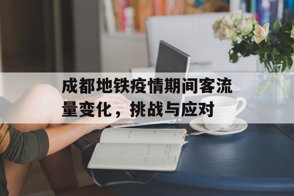 成都地铁疫情期间客流量变化，挑战与应对