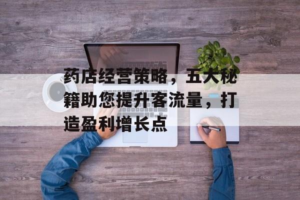 药店经营策略,五大秘籍助您提升客流量,打造盈利增长点 药店经营策略,五大秘籍助您提升客流量,打造盈利增长点
