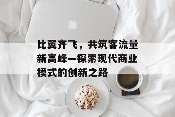 比翼齐飞,共筑客流量新高峰—探索现代商业模式的创新之路 比翼齐飞,共筑客流量新高峰—探索现代商业模式的创新之路