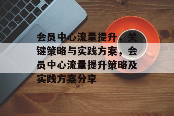 会员中心流量提升,关键策略与实践方案,会员中心流量提升策略及实践方案分享 会员中心流量提升,关键策略与实践方案,会员中心流量提升策略及实践方案分享