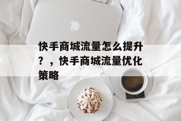 快手商城流量怎么提升？，快手商城流量优化策略