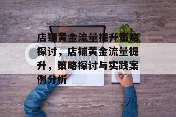 店铺黄金流量提升策略探讨，店铺黄金流量提升，策略探讨与实践案例分析
