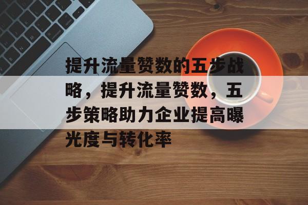 提升流量赞数的五步战略，提升流量赞数，五步策略助力企业提高曝光度与转化率