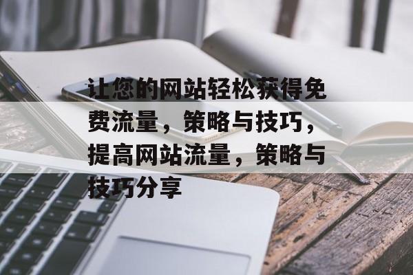 让您的网站轻松获得免费流量,策略与技巧,提高网站流量,策略与技巧分享 让您的网站轻松获得免费流量,策略与技巧,提高网站流量,策略与技巧分享