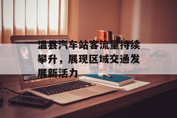 温县汽车站客流量持续攀升,展现区域交通发展新活力 温县汽车站客流量持续攀升,展现区域交通发展新活力