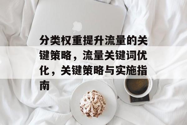 分类权重提升流量的关键策略,流量关键词优化,关键策略与实施指南 分类权重提升流量的关键策略,流量关键词优化,关键策略与实施指南