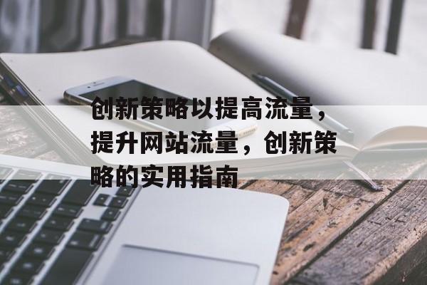 创新策略以提高流量,提升网站流量,创新策略的实用指南 创新策略以提高流量,提升网站流量,创新策略的实用指南