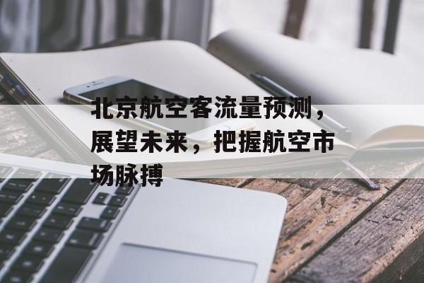 北京航空客流量预测,展望未来,把握航空市场脉搏 北京航空客流量预测,展望未来,把握航空市场脉搏