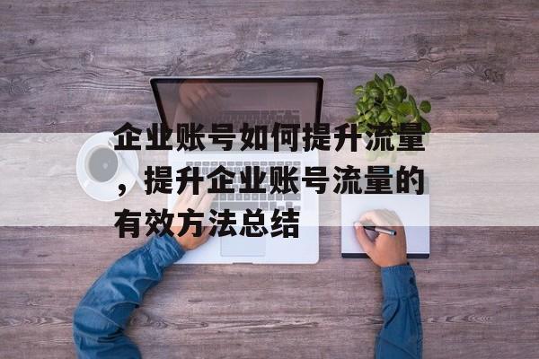 企业账号如何提升流量,提升企业账号流量的有效方法总结 企业账号如何提升流量,提升企业账号流量的有效方法总结