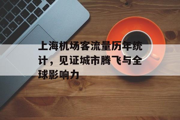 上海机场客流量历年统计,见证城市腾飞与全球影响力 上海机场客流量历年统计,见证城市腾飞与全球影响力
