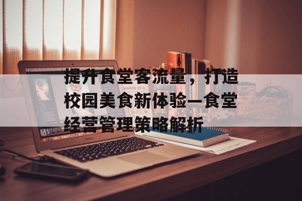 提升食堂客流量,打造校园美食新体验—食堂经营管理策略解析 提升食堂客流量,打造校园美食新体验—食堂经营管理策略解析