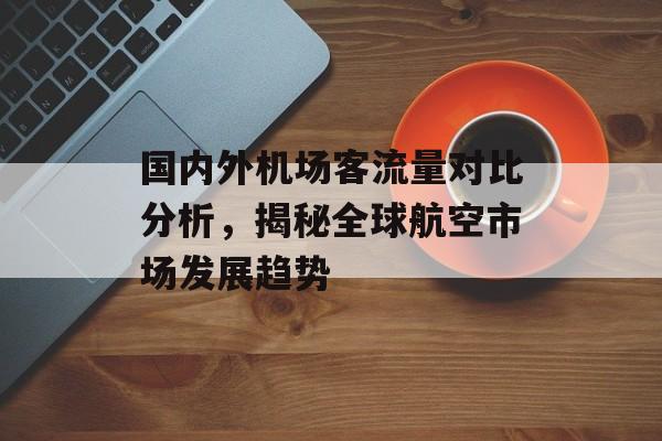 国内外机场客流量对比分析，揭秘全球航空市场发展趋势