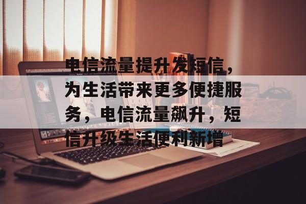 电信流量提升发短信,为生活带来更多便捷服务,电信流量飙升,短信升级生活便利新增 电信流量提升发短信,为生活带来更多便捷服务,电信流量飙升,短信升级生活便利新增