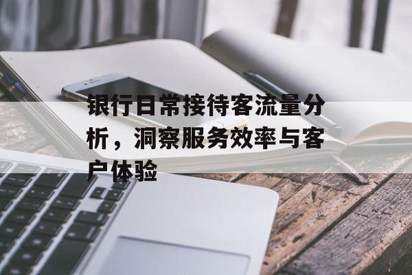 银行日常接待客流量分析,洞察服务效率与客户体验 银行日常接待客流量分析,洞察服务效率与客户体验