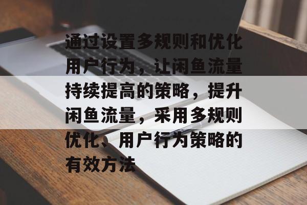 通过设置多规则和优化用户行为，让闲鱼流量持续提高的策略，提升闲鱼流量，采用多规则优化、用户行为策略的有效方法