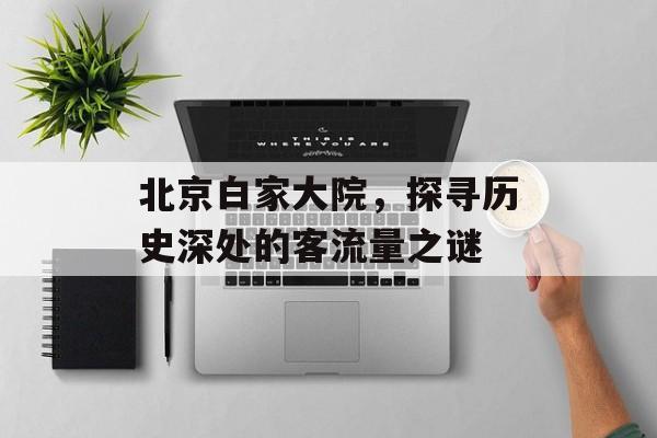 北京白家大院,探寻历史深处的客流量之谜 北京白家大院,探寻历史深处的客流量之谜