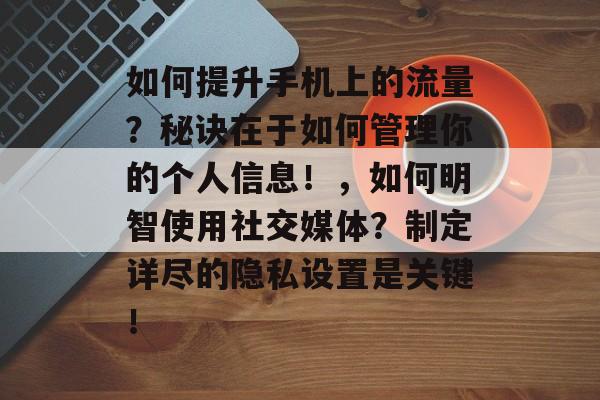 如何提升手机上的流量?秘诀在于如何管理你的个人信息!,如何明智使用社交媒体?制定详尽的隐私设置是关键! 如何提升手机上的流量?秘诀在于如何管理你的个人信息!,如何明智使用社交媒体?制定详尽的隐私设置是关键!