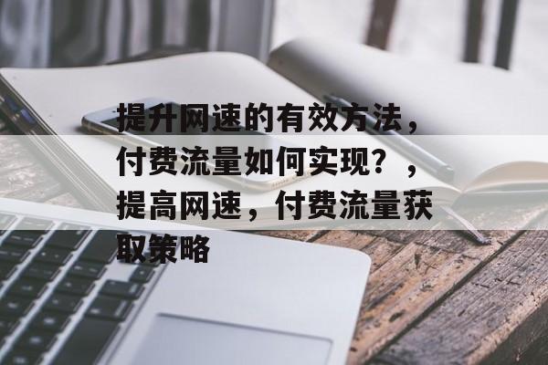 提升网速的有效方法,付费流量如何实现?,提高网速,付费流量获取策略 提升网速的有效方法,付费流量如何实现?,提高网速,付费流量获取策略