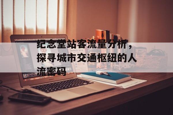纪念堂站客流量分析,探寻城市交通枢纽的人流密码 纪念堂站客流量分析,探寻城市交通枢纽的人流密码